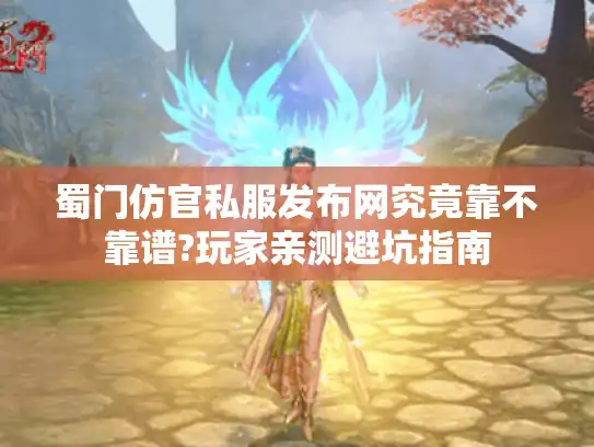 蜀门仿官私服发布网究竟靠不靠谱?玩家亲测避坑指南