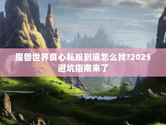 魔兽世界良心私服到底怎么找?2025避坑指南来了 魔兽世界良心私服到底怎么找?2025避坑指南来了