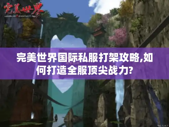 完美世界国际私服打架攻略,如何打造全服顶尖战力?