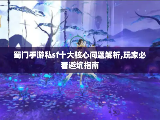 蜀门手游私sf十大核心问题解析,玩家必看避坑指南