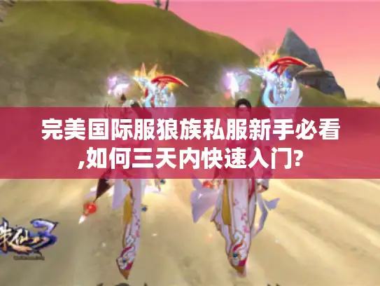完美国际服狼族私服新手必看,如何三天内快速入门?