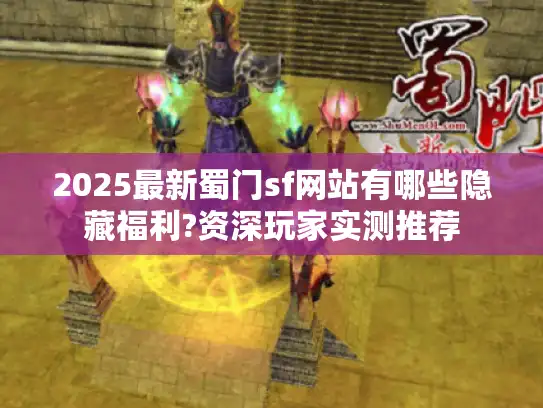2025最新蜀门sf网站有哪些隐藏福利?资深玩家实测推荐
