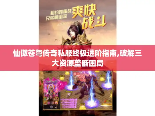 仙傲苍弩传奇私服终极进阶指南,破解三大资源垄断困局