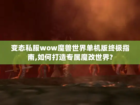 变态私服wow魔兽世界单机版终极指南,如何打造专属魔改世界?