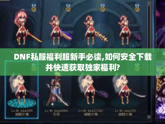 DNF私服福利服新手必读,如何安全下载并快速获取独家福利?