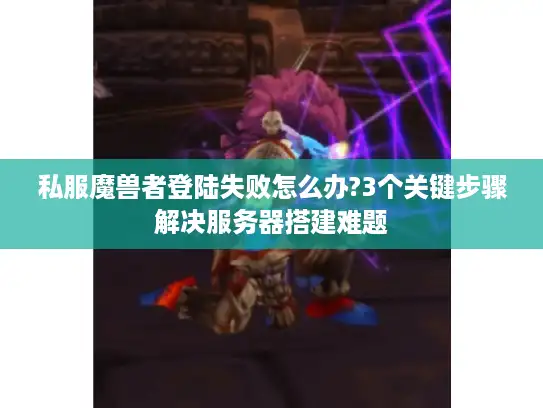 私服魔兽者登陆失败怎么办?3个关键步骤解决服务器搭建难题