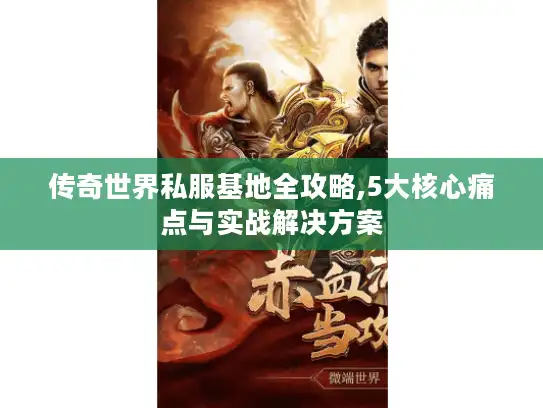 传奇世界私服基地全攻略,5大核心痛点与实战解决方案