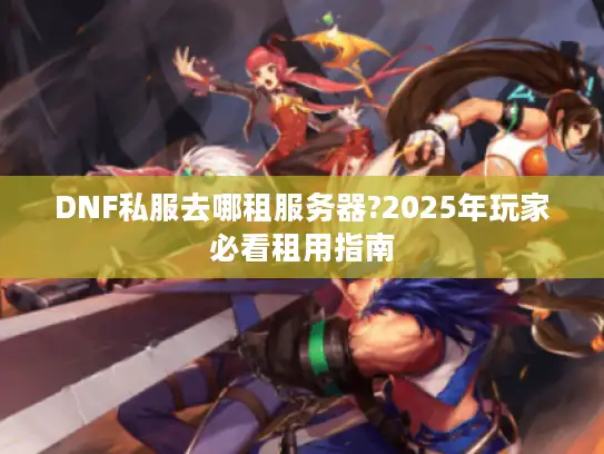 DNF私服去哪租服务器?2025年玩家必看租用指南