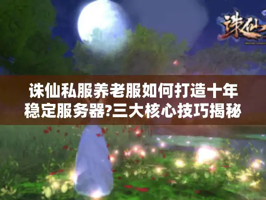 诛仙私服养老服如何打造十年稳定服务器?三大核心技巧揭秘 诛仙私服养老服如何打造十年稳定服务器?三大核心技巧揭秘