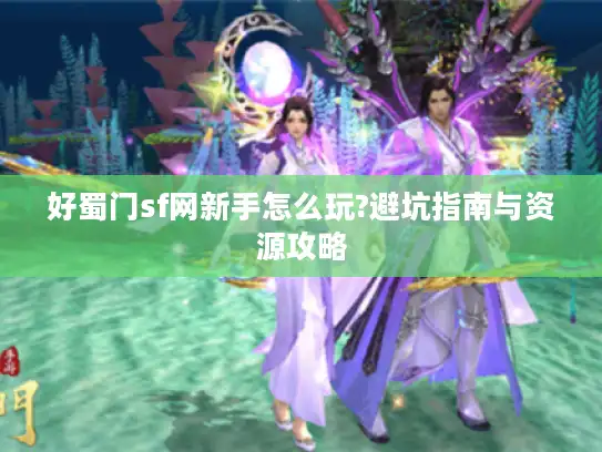 好蜀门sf网新手怎么玩?避坑指南与资源攻略
