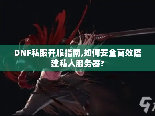 DNF私服开服指南,如何安全高效搭建私人服务器?