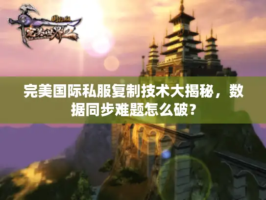 完美国际私服复制技术大揭秘,数据同步难题怎么破? 完美国际私服复制技术大揭秘,数据同步难题怎么破?