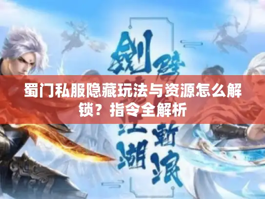 蜀门私服隐藏玩法与资源怎么解锁？指令全解析