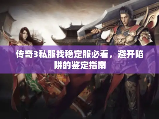 传奇3私服找稳定服必看，避开陷阱的鉴定指南
