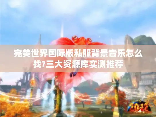 完美世界国际版私服背景音乐怎么找?三大资源库实测推荐
