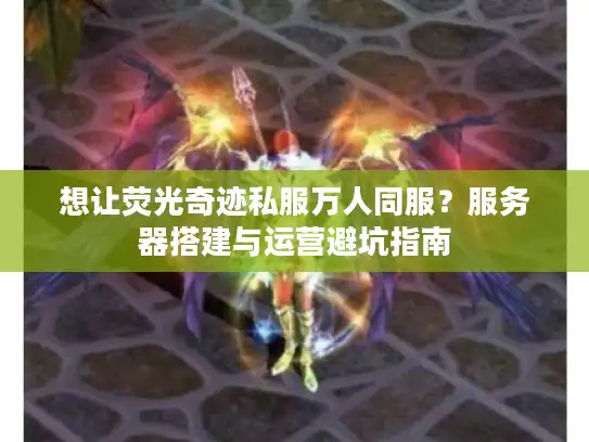 想让荧光奇迹私服万人同服？服务器搭建与运营避坑指南