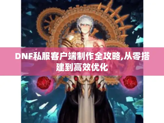 DNF私服客户端制作全攻略,从零搭建到高效优化
