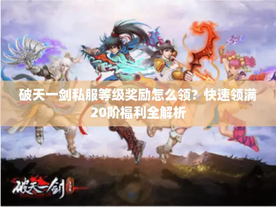 破天一剑私服等级奖励怎么领？快速领满20阶福利全解析