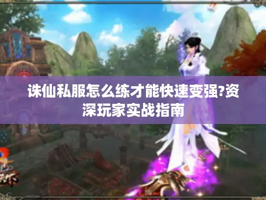 诛仙私服怎么练才能快速变强?资深玩家实战指南