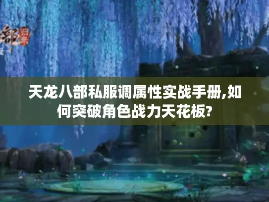 天龙八部私服调属性实战手册,如何突破角色战力天花板? 天龙八部私服调属性实战手册,如何突破角色战力天花板?