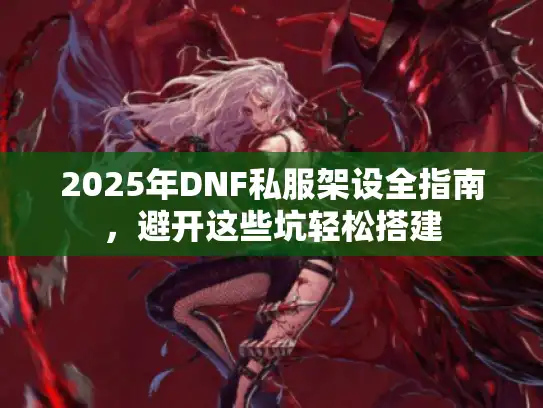 2025年DNF私服架设全指南，避开这些坑轻松搭建