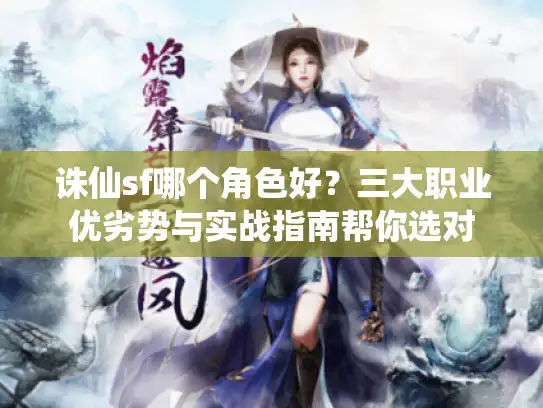 诛仙sf哪个角色好？三大职业优劣势与实战指南帮你选对