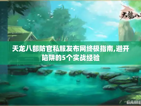 天龙八部防官私服发布网终极指南,避开陷阱的5个实战经验