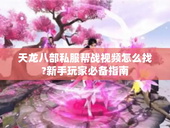天龙八部私服帮战视频怎么找?新手玩家必备指南 天龙八部私服帮战视频怎么找?新手玩家必备指南