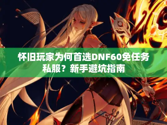 怀旧玩家为何首选DNF60免任务私服？新手避坑指南