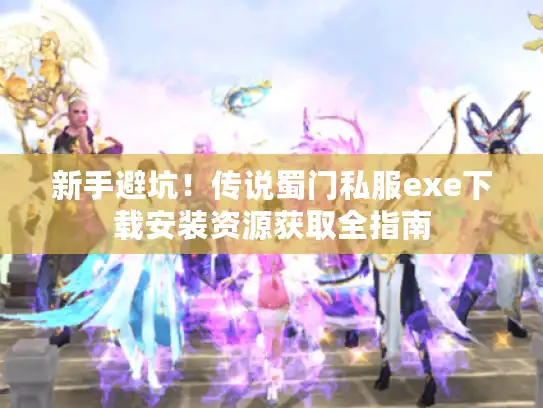 新手避坑!传说蜀门私服exe下载安装资源获取全指南 新手避坑!传说蜀门私服exe下载安装资源获取全指南