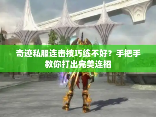 奇迹私服连击技巧练不好？手把手教你打出完美连招