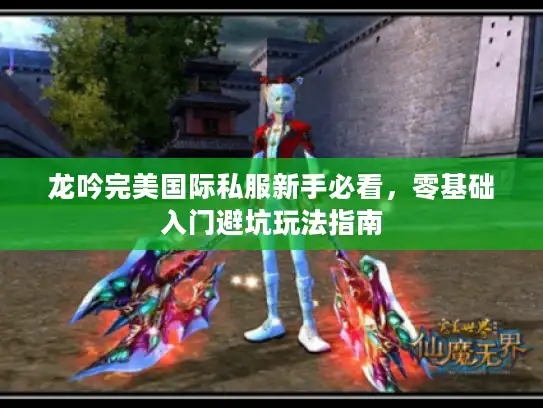 龙吟完美国际私服新手必看，零基础入门避坑玩法指南