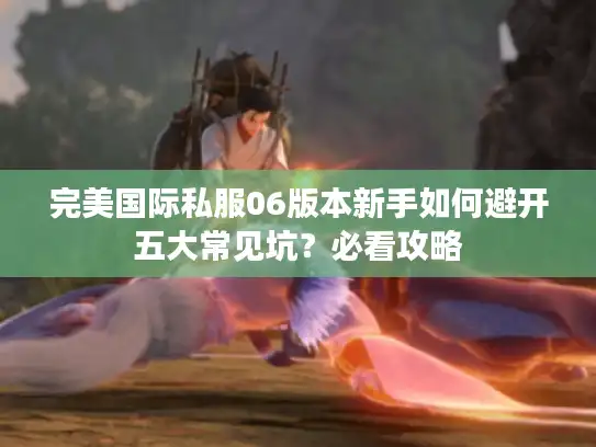 完美国际私服06版本新手如何避开五大常见坑？必看攻略