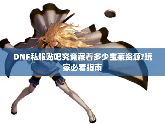 DNF私服贴吧究竟藏着多少宝藏资源?玩家必看指南