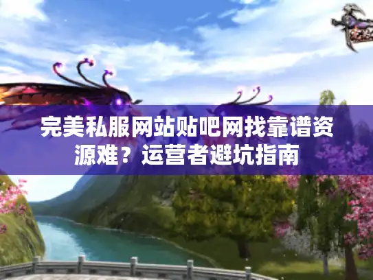 完美私服网站贴吧网找靠谱资源难？运营者避坑指南