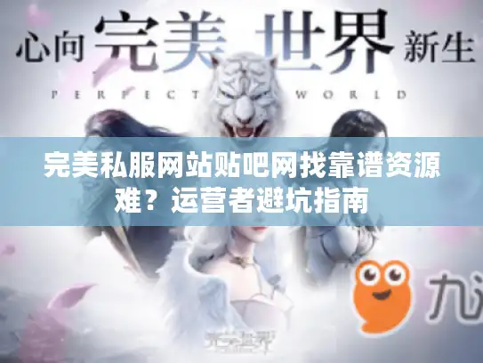 完美私服网站贴吧网找靠谱资源难？运营者避坑指南