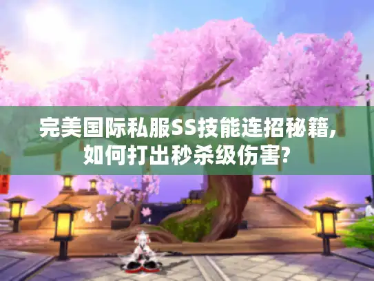 完美国际私服SS技能连招秘籍,如何打出秒杀级伤害?