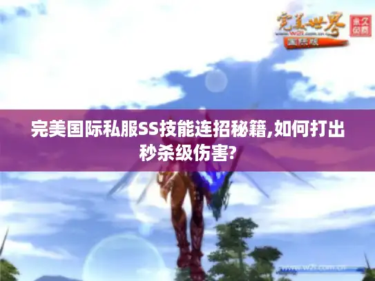 完美国际私服SS技能连招秘籍,如何打出秒杀级伤害?