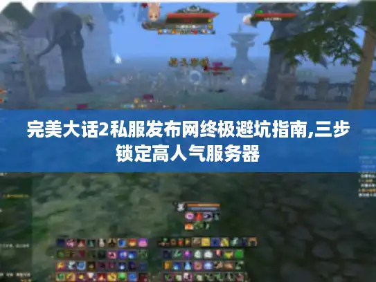 完美大话2私服发布网终极避坑指南,三步锁定高人气服务器