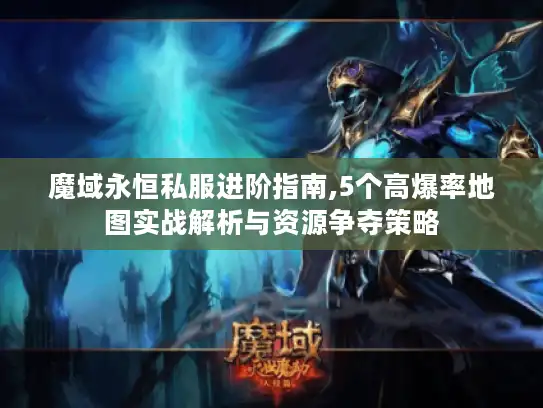 魔域永恒私服进阶指南,5个高爆率地图实战解析与资源争夺策略 魔域永恒私服进阶指南,5个高爆率地图实战解析与资源争夺策略