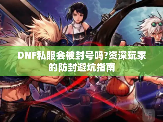 DNF私服会被封号吗?资深玩家的防封避坑指南