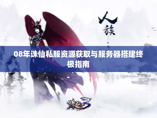 08年诛仙私服资源获取与服务器搭建终极指南 08年诛仙私服资源获取与服务器搭建终极指南