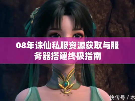 08年诛仙私服资源获取与服务器搭建终极指南 08年诛仙私服资源获取与服务器搭建终极指南