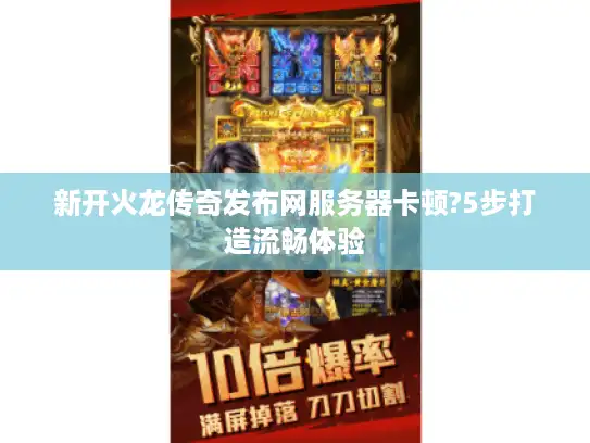 新开火龙传奇发布网服务器卡顿?5步打造流畅体验