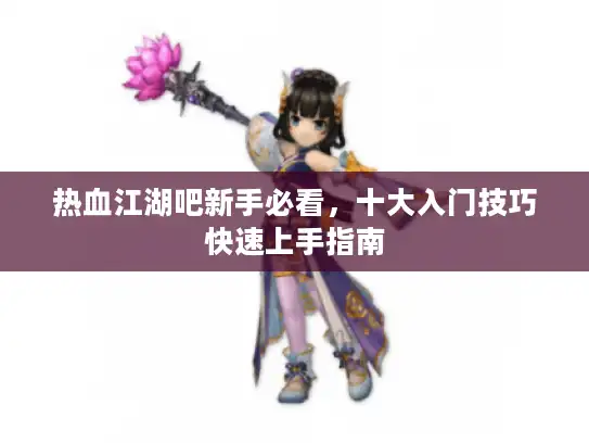 热血江湖吧新手必看，十大入门技巧快速上手指南