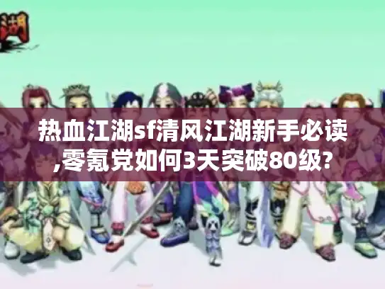 热血江湖sf清风江湖新手必读,零氪党如何3天突破80级?