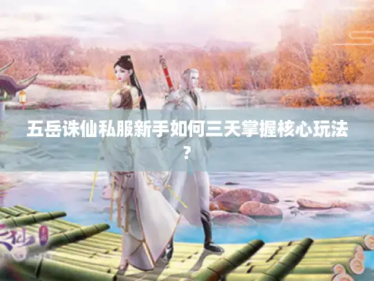 五岳诛仙私服新手如何三天掌握核心玩法?
