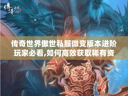 传奇世界傲世私服微变版本进阶玩家必看,如何高效获取稀有资源