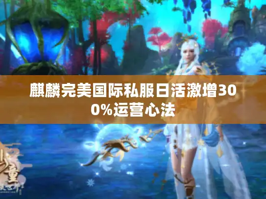 麒麟完美国际私服日活激增300%运营心法