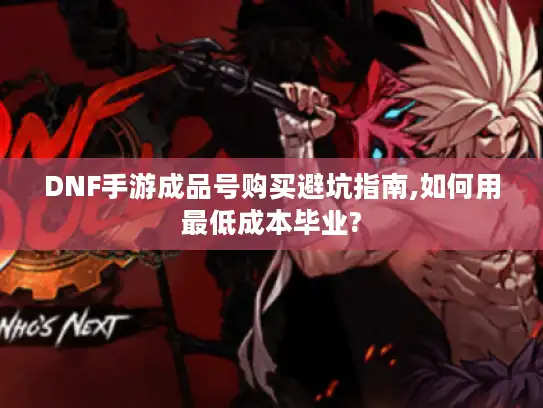 DNF手游成品号购买避坑指南,如何用最低成本毕业?